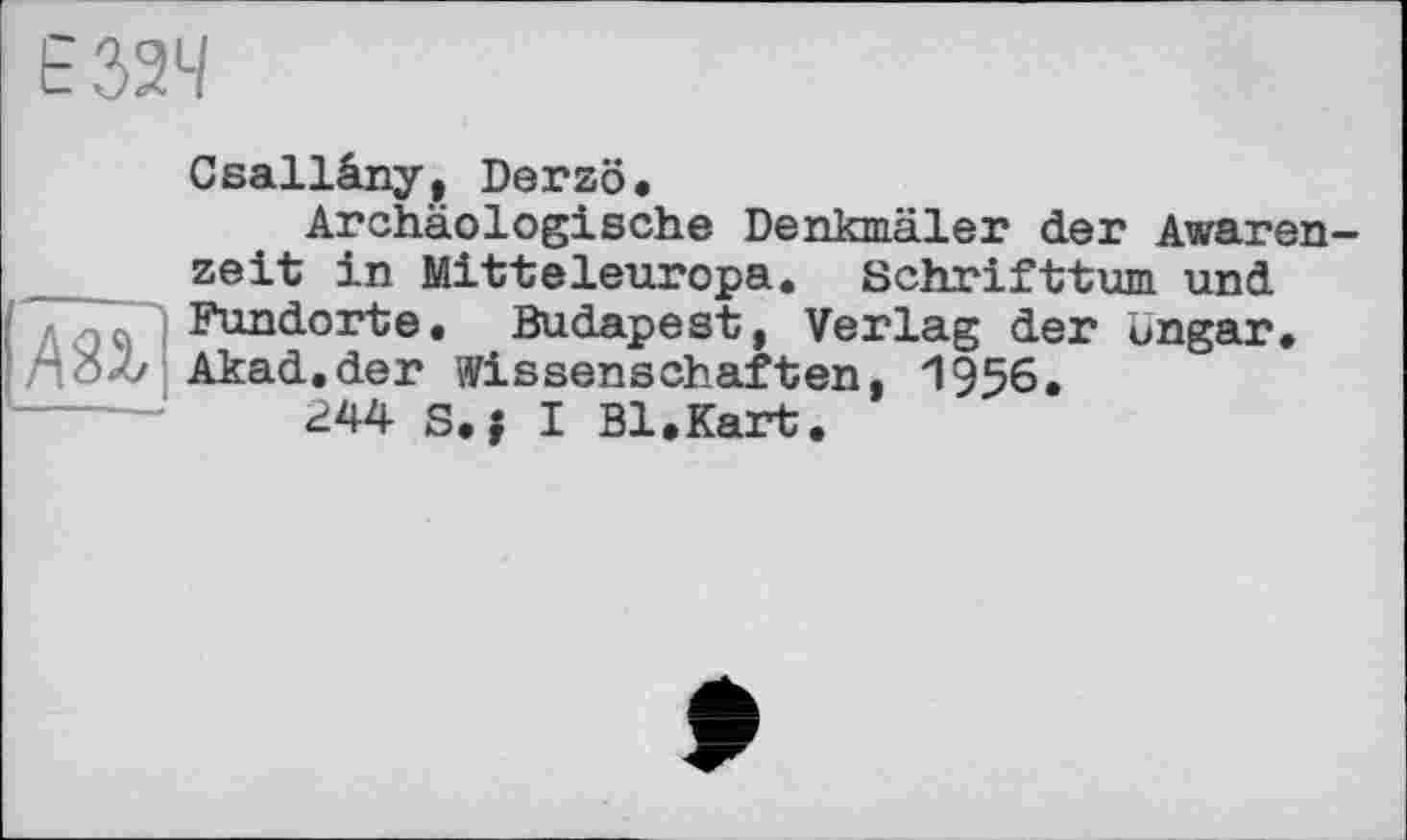 ﻿Csallâny, Derzö.
Archäologische Denkmäler der Awaren zeit in Mitteleuropa. Schrifttum und Fundorte. Budapest, Verlag der Ungar.
..‘'öX Akad.der Wissenschaften, И956.
244 S.j I Bl.Kart.